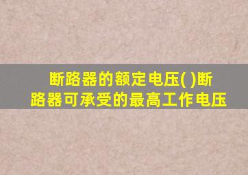 断路器的额定电压( )断路器可承受的最高工作电压